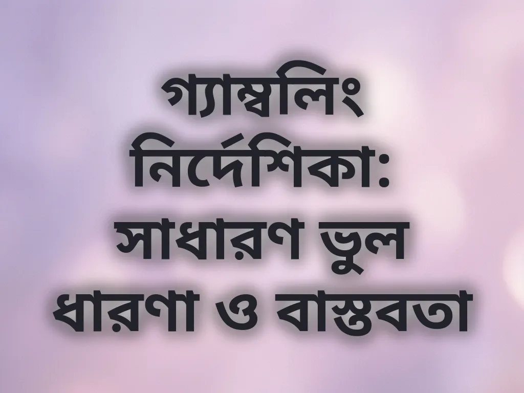 গ্যাম্বলিং নির্দেশিকা: সাধারণ ভুল ধারণা ও বাস্তবতা