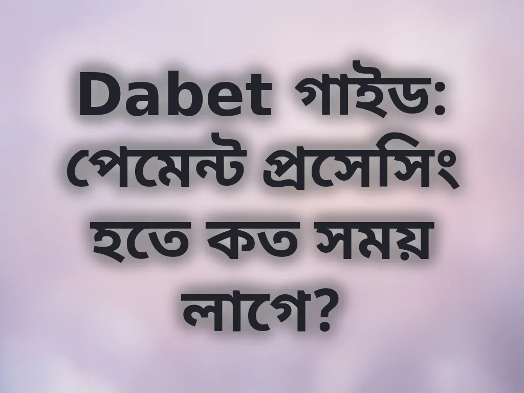 Dabet গাইড: পেমেন্ট প্রসেসিং হতে কত সময় লাগে?