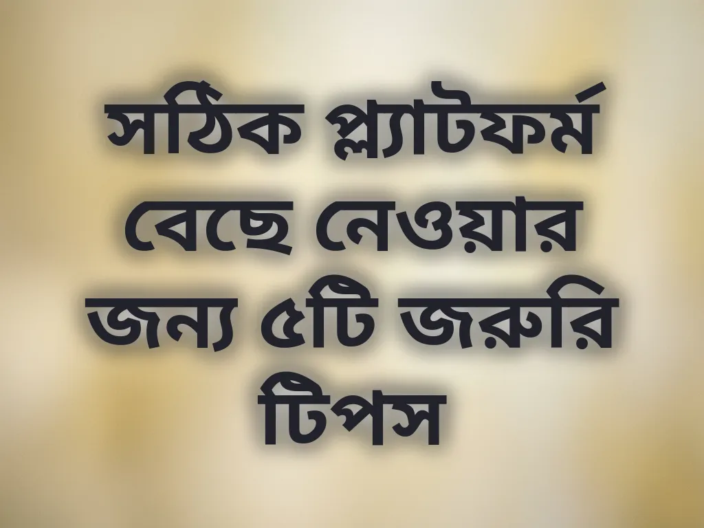 সঠিক প্ল্যাটফর্ম বেছে নেওয়ার জন্য ৫টি জরুরি টিপস